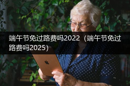 端午节免过路费吗2022（端午节免过路费吗2025）